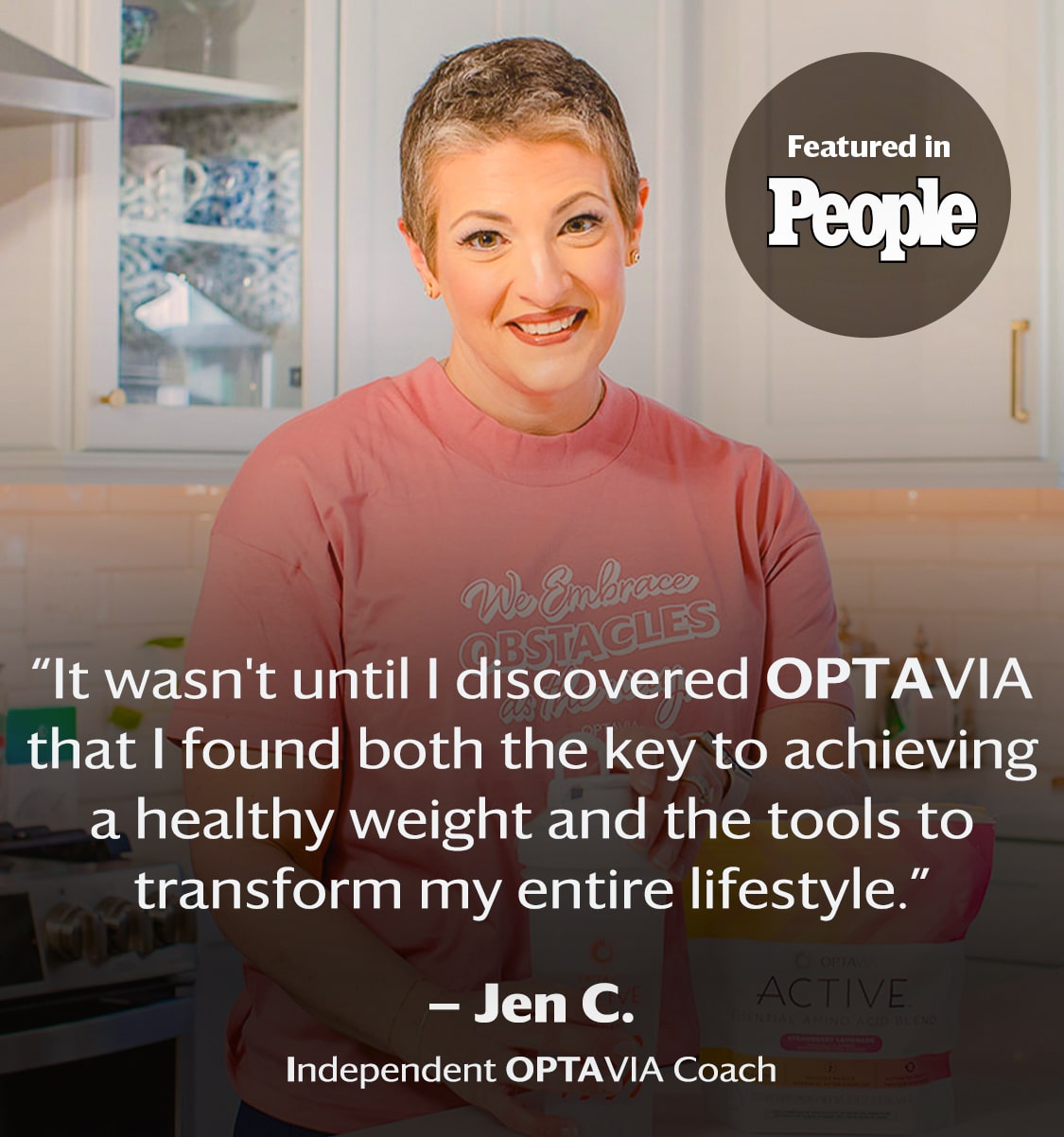 It wasn't until I discovered Optavia that I found both the key to achieving a healthy weight and the tools to transform my entire lifestyle. Jen C., Independent Optavia Coach.