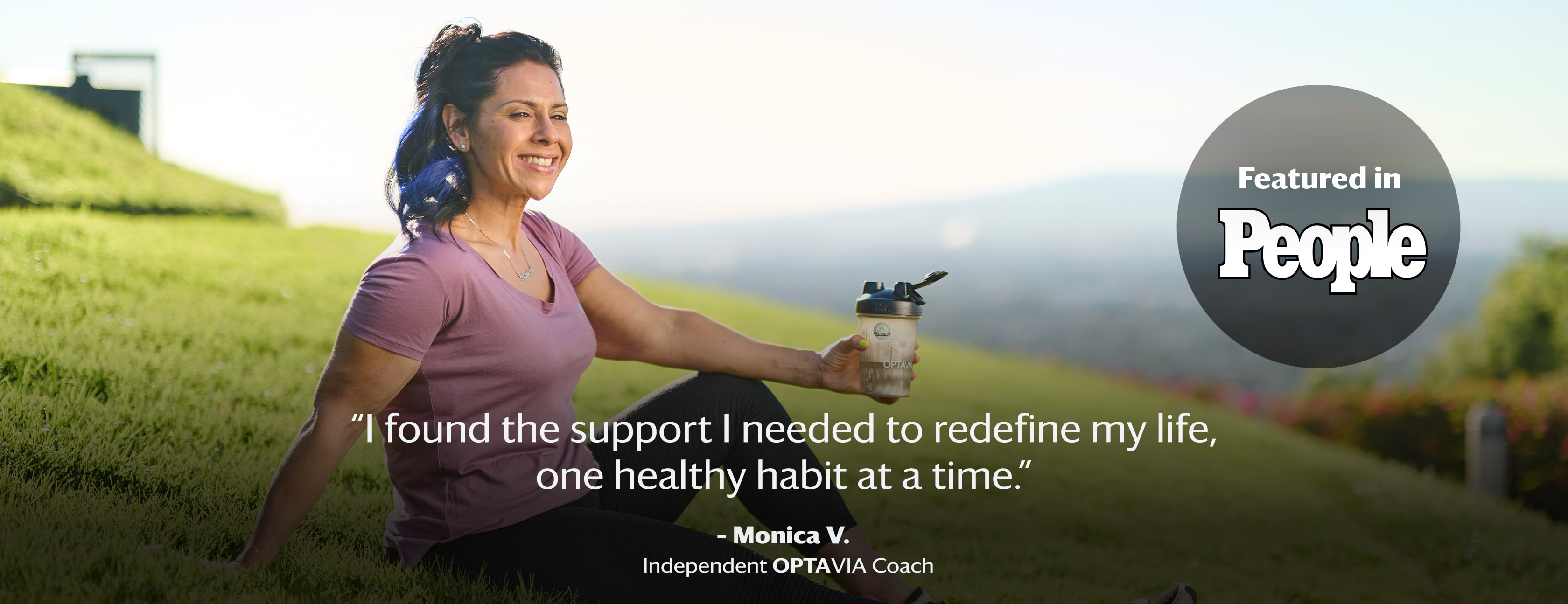 I found the supoort I needed to redefine my life, one healty habit at a time. Monica L., Independent Optavia Coach.