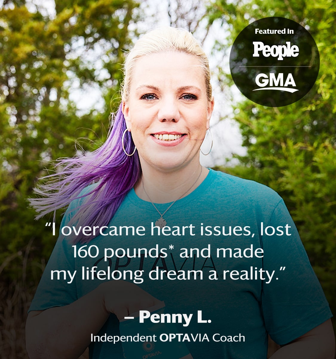 I overcame heart issues, lost 160 pounds and made my lifelong dream a reality. Penny L., Independent Optavia Coach.